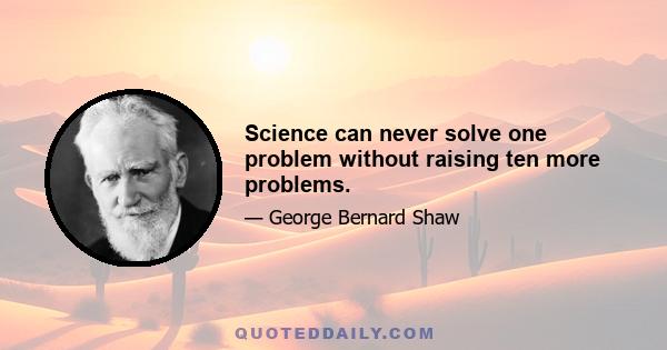 Science can never solve one problem without raising ten more problems.