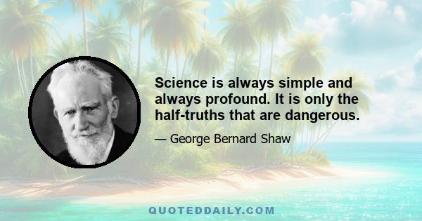 Science is always simple and always profound. It is only the half-truths that are dangerous.