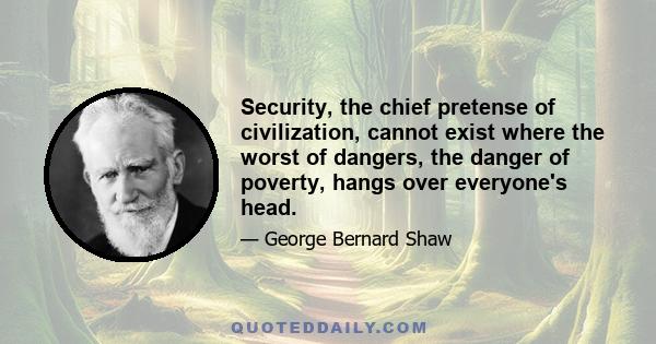 Security, the chief pretense of civilization, cannot exist where the worst of dangers, the danger of poverty, hangs over everyone's head.