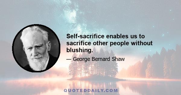 Self-sacrifice enables us to sacrifice other people without blushing.