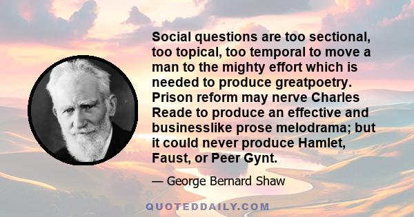 Social questions are too sectional, too topical, too temporal to move a man to the mighty effort which is needed to produce greatpoetry. Prison reform may nerve Charles Reade to produce an effective and businesslike