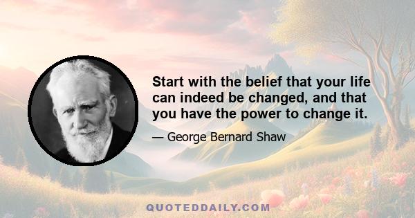 Start with the belief that your life can indeed be changed, and that you have the power to change it.