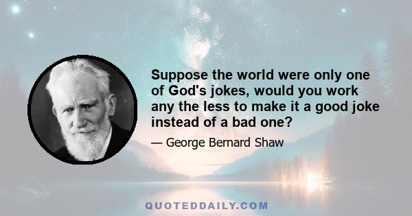 Suppose the world were only one of God's jokes, would you work any the less to make it a good joke instead of a bad one?