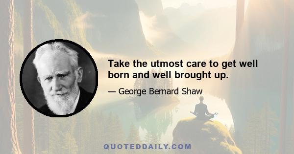 Take the utmost care to get well born and well brought up.