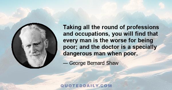 Taking all the round of professions and occupations, you will find that every man is the worse for being poor; and the doctor is a specially dangerous man when poor.