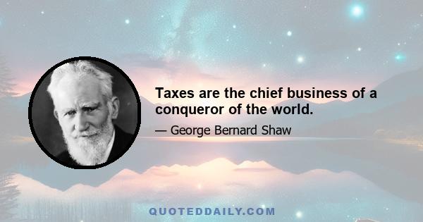 Taxes are the chief business of a conqueror of the world.