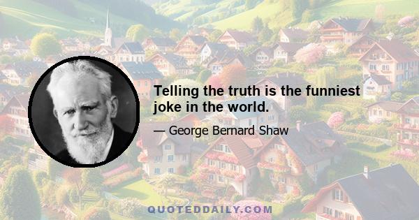 Telling the truth is the funniest joke in the world.