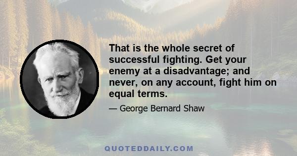 That is the whole secret of successful fighting. Get your enemy at a disadvantage; and never, on any account, fight him on equal terms.