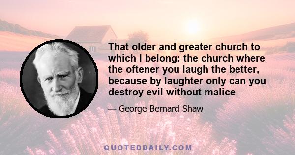 That older and greater church to which I belong: the church where the oftener you laugh the better, because by laughter only can you destroy evil without malice