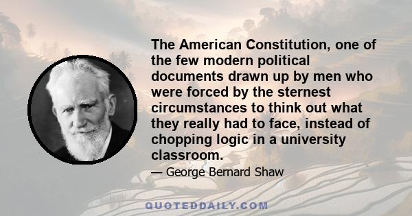 The American Constitution, one of the few modern political documents drawn up by men who were forced by the sternest circumstances to think out what they really had to face, instead of chopping logic in a university