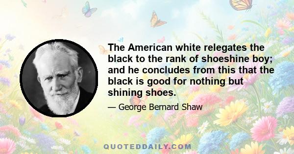 The American white relegates the black to the rank of shoeshine boy; and he concludes from this that the black is good for nothing but shining shoes.