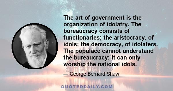 The art of government is the organization of idolatry. The bureaucracy consists of functionaries; the aristocracy, of idols; the democracy, of idolaters. The populace cannot understand the bureaucracy: it can only