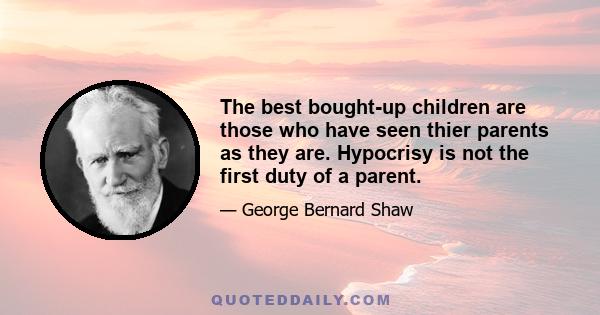 The best bought-up children are those who have seen thier parents as they are. Hypocrisy is not the first duty of a parent.