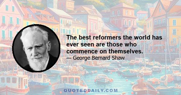 The best reformers the world has ever seen are those who commence on themselves.