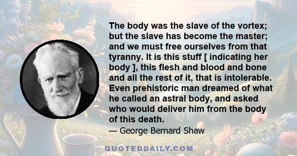 The body was the slave of the vortex; but the slave has become the master; and we must free ourselves from that tyranny. It is this stuff [ indicating her body ], this flesh and blood and bone and all the rest of it,