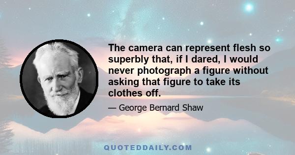 The camera can represent flesh so superbly that, if I dared, I would never photograph a figure without asking that figure to take its clothes off.