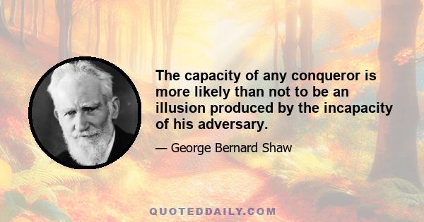 The capacity of any conqueror is more likely than not to be an illusion produced by the incapacity of his adversary.