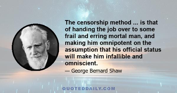 The censorship method ... is that of handing the job over to some frail and erring mortal man, and making him omnipotent on the assumption that his official status will make him infallible and omniscient.