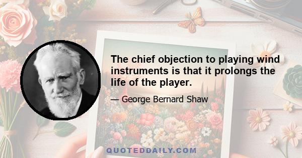 The chief objection to playing wind instruments is that it prolongs the life of the player.