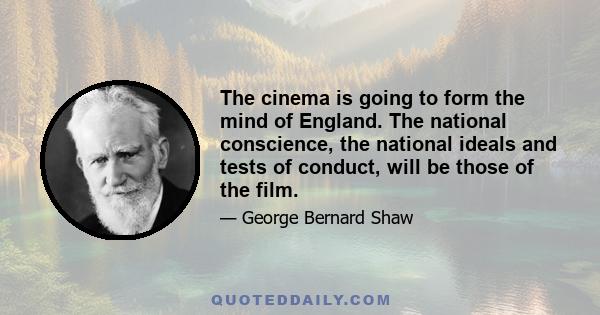 The cinema is going to form the mind of England. The national conscience, the national ideals and tests of conduct, will be those of the film.