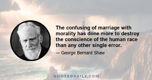 The confusing of marriage with morality has done more to destroy the conscience of the human race than any other single error.