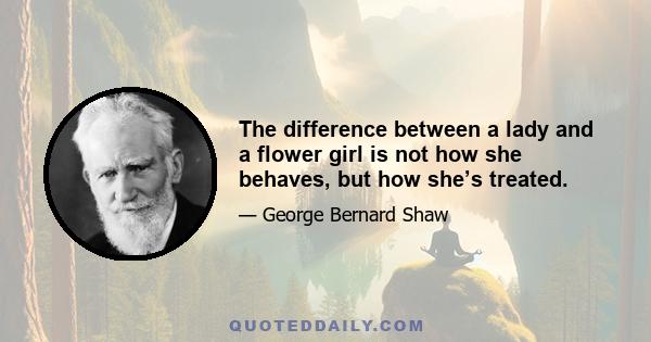 The difference between a lady and a flower girl is not how she behaves, but how she’s treated.