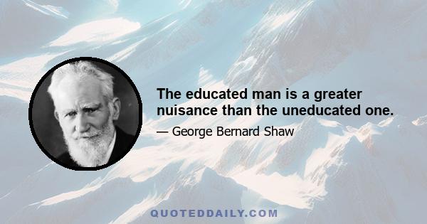 The educated man is a greater nuisance than the uneducated one.