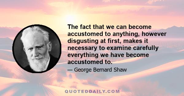 The fact that we can become accustomed to anything, however disgusting at first, makes it necessary to examine carefully everything we have become accustomed to.