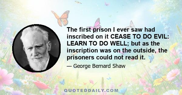 The first prison I ever saw had inscribed on it CEASE TO DO EVIL: LEARN TO DO WELL; but as the inscription was on the outside, the prisoners could not read it.