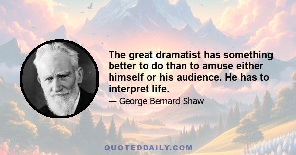 The great dramatist has something better to do than to amuse either himself or his audience. He has to interpret life.