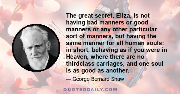 The great secret, Eliza, is not having bad manners or good manners or any other particular sort of manners, but having the same manner for all human souls: in short, behaving as if you were in Heaven, where there are no 