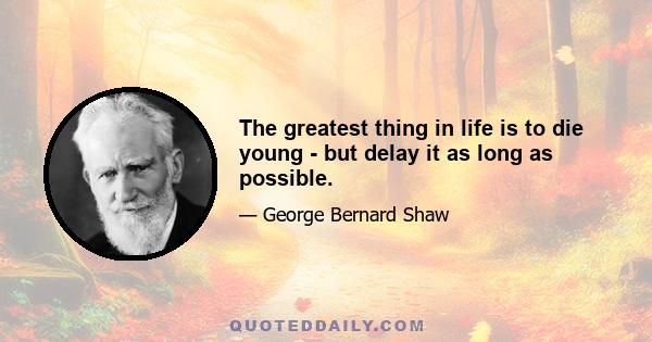 The greatest thing in life is to die young - but delay it as long as possible.