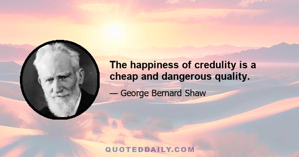 The happiness of credulity is a cheap and dangerous quality.