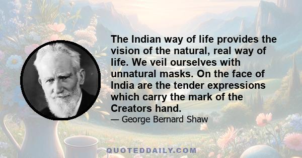 The Indian way of life provides the vision of the natural, real way of life. We veil ourselves with unnatural masks. On the face of India are the tender expressions which carry the mark of the Creators hand.