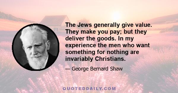 The Jews generally give value. They make you pay; but they deliver the goods. In my experience the men who want something for nothing are invariably Christians.