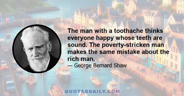 The man with a toothache thinks everyone happy whose teeth are sound. The poverty-stricken man makes the same mistake about the rich man.