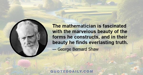 The mathematician is fascinated with the marvelous beauty of the forms he constructs, and in their beauty he finds everlasting truth.