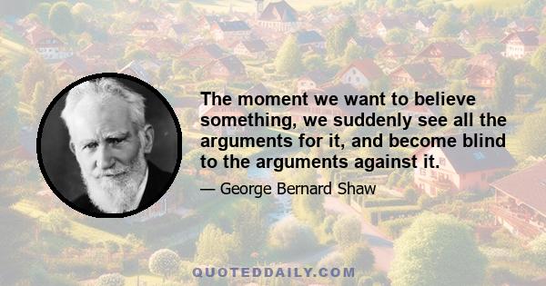 The moment we want to believe something, we suddenly see all the arguments for it, and become blind to the arguments against it.