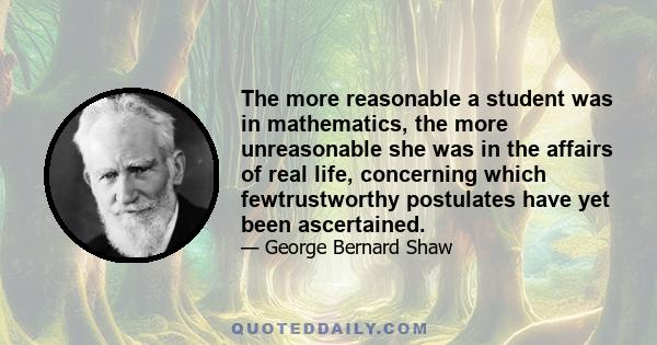 The more reasonable a student was in mathematics, the more unreasonable she was in the affairs of real life, concerning which fewtrustworthy postulates have yet been ascertained.