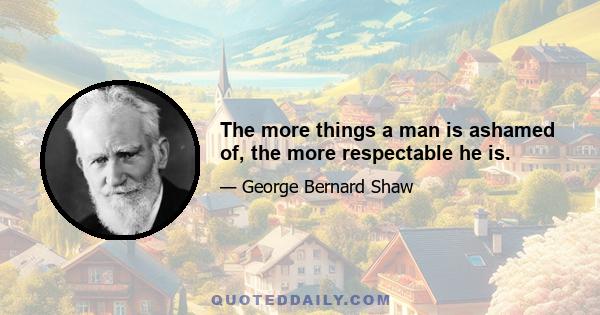 The more things a man is ashamed of, the more respectable he is.