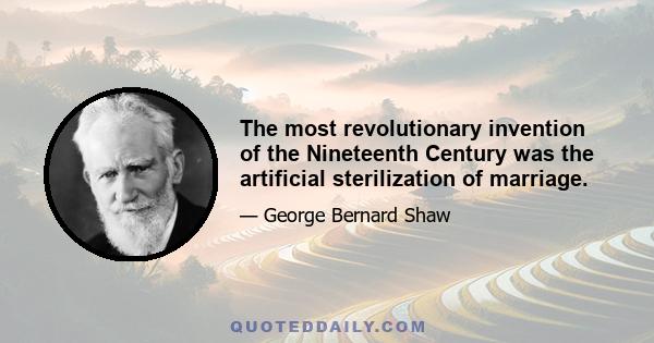 The most revolutionary invention of the Nineteenth Century was the artificial sterilization of marriage.