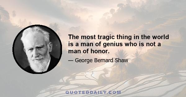 The most tragic thing in the world is a man of genius who is not a man of honor.