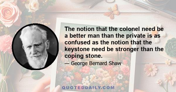 The notion that the colonel need be a better man than the private is as confused as the notion that the keystone need be stronger than the coping stone.