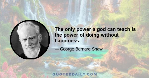 The only power a god can teach is the power of doing without happiness.