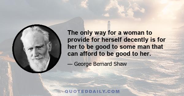 The only way for a woman to provide for herself decently is for her to be good to some man that can afford to be good to her.