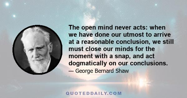 The open mind never acts: when we have done our utmost to arrive at a reasonable conclusion, we still must close our minds for the moment with a snap, and act dogmatically on our conclusions.