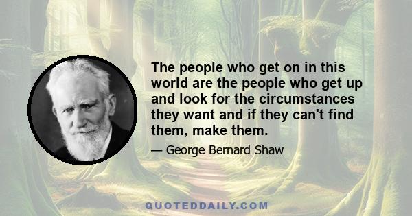 The people who get on in this world are the people who get up and look for the circumstances they want and if they can't find them, make them.