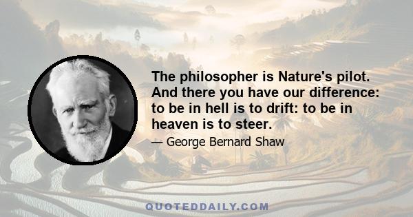 The philosopher is Nature's pilot. And there you have our difference: to be in hell is to drift: to be in heaven is to steer.