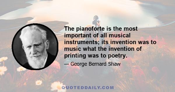 The pianoforte is the most important of all musical instruments; its invention was to music what the invention of printing was to poetry.