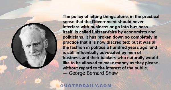 The policy of letting things alone, in the practical sense that the Government should never interfere with business or go into business itself, is called Laisser-faire by economists and politicians. It has broken down